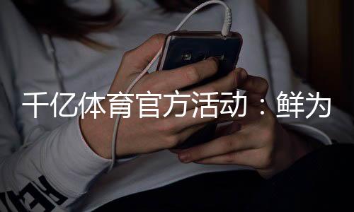 千亿体育官方活动：鲜为人知的参与福利