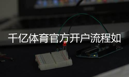 千亿体育官方开户流程如何快速注册？