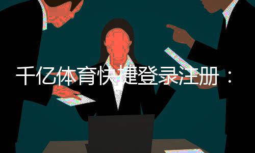千亿体育快捷登录注册：玩家必知的便捷技巧
