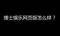 博士娱乐网页版怎么样？资深玩家体验评测与技巧分享