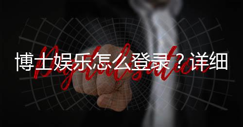 博士娱乐怎么登录？详细步骤与常见问题解答