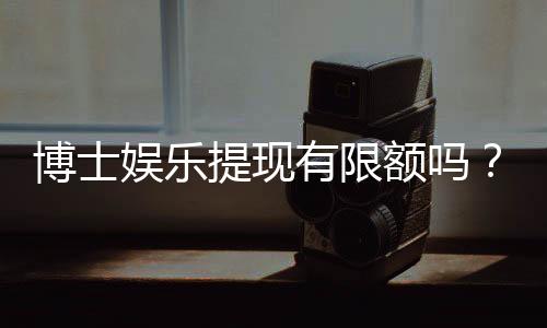 博士娱乐提现有限额吗？平台提款规则与额度详解