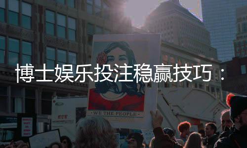 博士娱乐投注稳赢技巧：资深玩家揭秘三招长效盈利策略