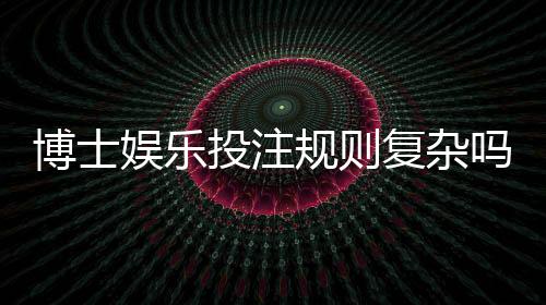 博士娱乐投注规则复杂吗？资深玩家详解入门技巧与实战要点