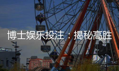 博士娱乐投注：揭秘高胜率玩家的投注技巧与策略