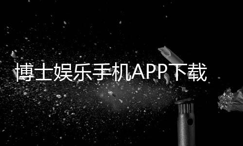 博士娱乐手机APP下载：畅享顶级棋牌电游的移动体验