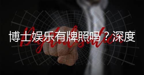 博士娱乐有牌照吗？深度解析其正规性与牌照详情