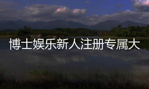 博士娱乐新人注册专属大礼包：首存即送888元彩金+VIP特权礼遇