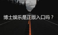 博士娱乐是正版入口吗？资深玩家揭秘平台安全性与游戏体验