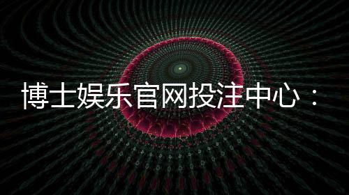 博士娱乐官网投注中心：资深玩家揭秘高胜率投注技巧