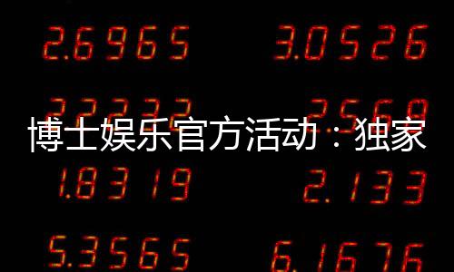 博士娱乐官方活动:独家优惠与高额彩金等你来拿