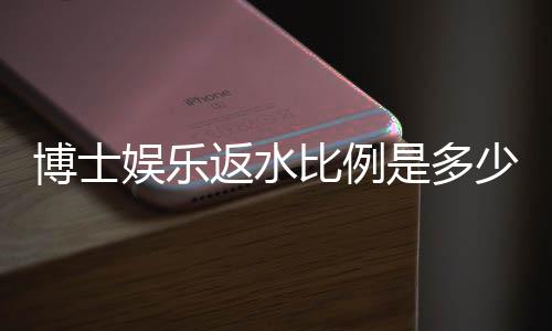 博士娱乐返水比例是多少？揭秘高返水福利与实战技巧