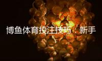 博鱼体育投注技巧:新手入门到进阶实战策略与避坑指南