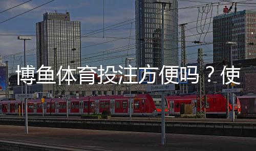 博鱼体育投注方便吗？使用体验、开户充值与投注提现全流程详解