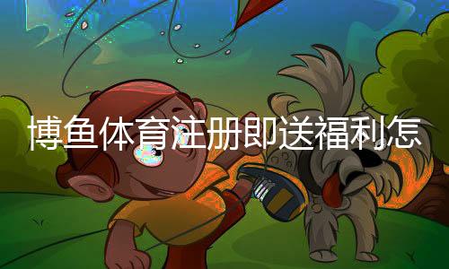 博鱼体育注册即送福利怎么领取？最新优惠解析与新手领取攻略