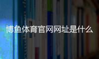 博鱼体育官网网址是什么？官网入口、注册与安全使用全攻略