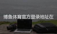 博鱼体育官方登录地址在哪？最新官方入口、登录方法与安全提示