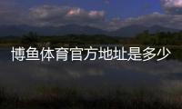 博鱼体育官方地址是多少？最新官网入口、登录方法与安全访问指南