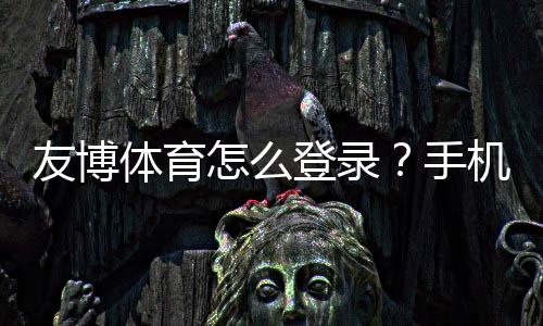 友博体育怎么登录？手机与电脑快速登录图文步骤与常见问题解答