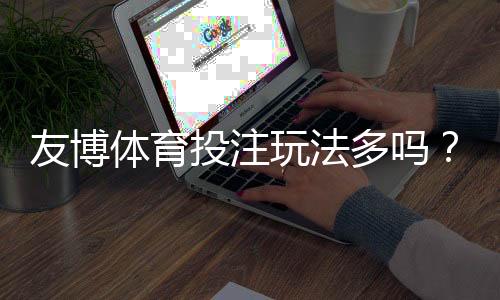 友博体育投注玩法多吗？一文看懂玩法种类、规则与新手投注技巧