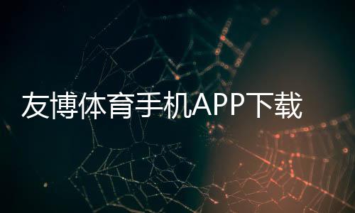 友博体育手机APP下载官方正版：最新版下载安装与使用教程