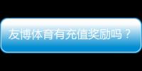友博体育有充值奖励吗？最新充值优惠类型、领取条件与实用攻略