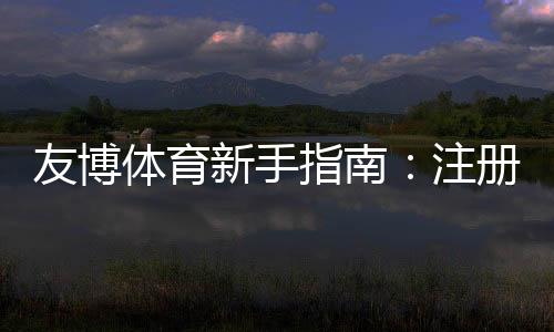 友博体育新手指南：注册、充值、投注与提款全流程新手必看