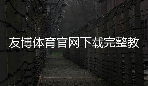 友博体育官网下载完整教程：最新版下载安装、注册与快速上手指南