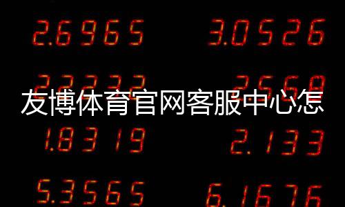 友博体育官网客服中心怎么联系客服？联系方式、在线时间与常见问题快速指南