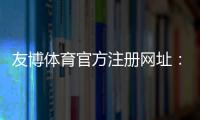 友博体育官方注册网址：官方入口、最新地址与注册流程详解