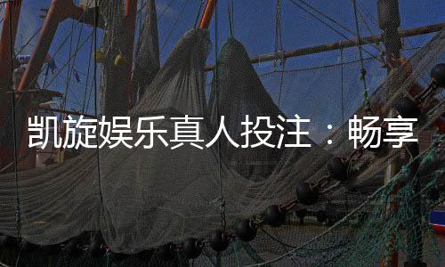 凯旋娱乐真人投注：畅享高赔率真人游戏与专业荷官互动体验