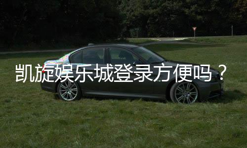 凯旋娱乐城登录方便吗？3分钟快速注册畅玩攻略
