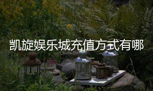 凯旋娱乐城充值方式有哪些？一文详解最新存款渠道与技巧