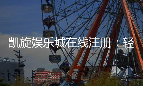 凯旋娱乐城在线注册：轻松完成注册畅享顶级游戏体验