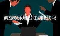 凯旋娱乐城投注到账快吗？实测到账速度与玩家体验分享
