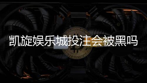 凯旋娱乐城投注会被黑吗？资深玩家揭秘资金安全与防黑技巧