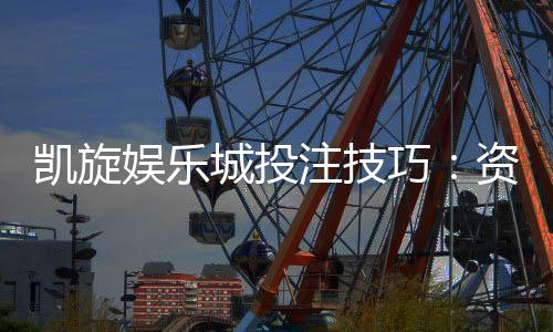 凯旋娱乐城投注技巧：资深玩家分享实战制胜秘籍