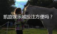 凯旋娱乐城投注方便吗？实测游戏体验与充值到账速度解析