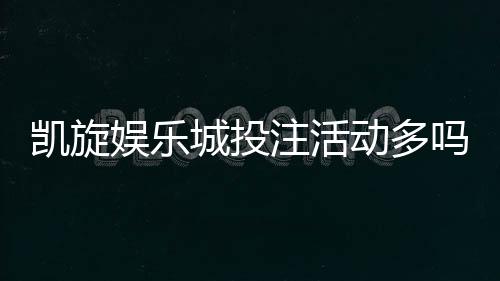 凯旋娱乐城投注活动多吗？揭秘高频福利与特色玩法