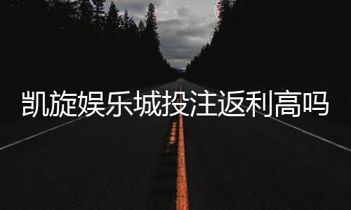 凯旋娱乐城投注返利高吗？揭秘高返利活动与实战技巧