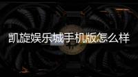 凯旋娱乐城手机版怎么样？资深玩家实测体验与玩法攻略分享