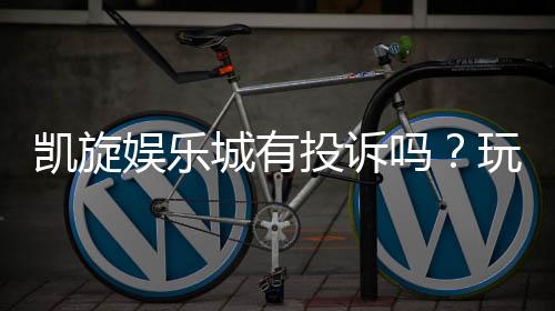 凯旋娱乐城有投诉吗？玩家真实反馈与投诉处理解析