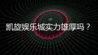 凯旋娱乐城实力雄厚吗？深度解析其平台优势与玩家真实评价
