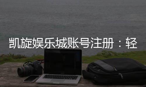 凯旋娱乐城账号注册：轻松三步完成畅享豪华游戏体验