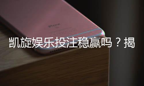 凯旋娱乐投注稳赢吗？揭秘高胜率玩家的实战策略与风险控制