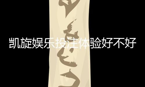 凯旋娱乐投注体验好不好?资深玩家亲测真实评测分享