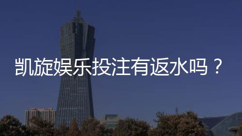凯旋娱乐投注有返水吗？揭秘高返水活动与实战技巧