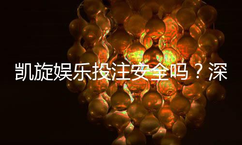 凯旋娱乐投注安全吗？深度解析平台资质与玩家实测体验