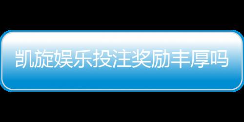 凯旋娱乐投注奖励丰厚吗？深度解析其优惠活动与真实回报