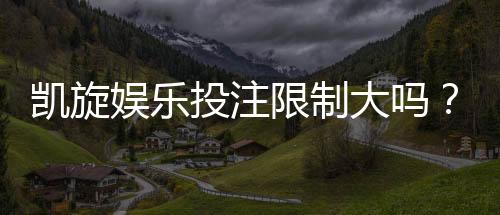 凯旋娱乐投注限制大吗？深度解析平台规则与玩家策略